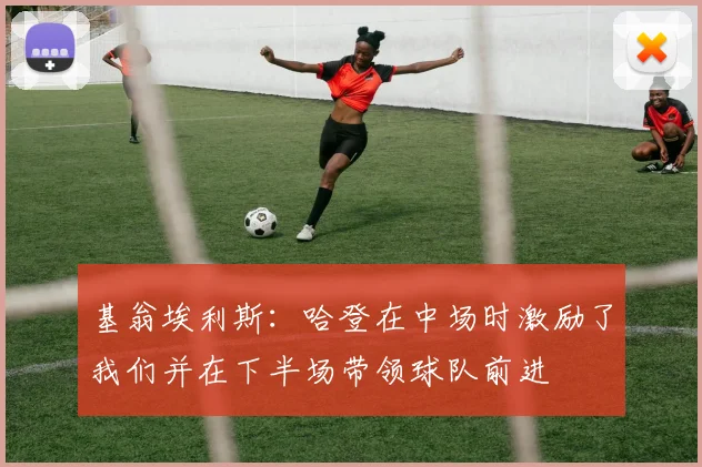 基翁埃利斯：哈登在中场时激励了我们并在下半场带领球队前进