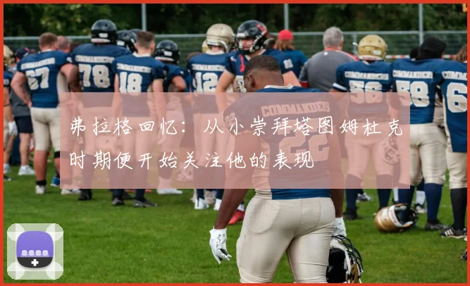 弗拉格回忆：从小崇拜塔图姆杜克时期便开始关注他的表现